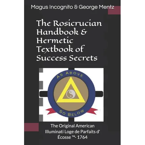 The Rosicrucian Handbook & Hermetic Textbook of Success Secrets: The Original American Illuminati Loge de Parfaits d' Écosse (TM)- 1764 - Paperback