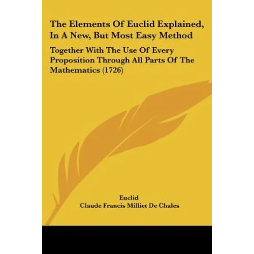 The Elements Of Euclid Explained, In A New, But Most Easy Method: Together With The Use Of Every Proposition Through All Parts Of The Mathematics (172 - Paperback