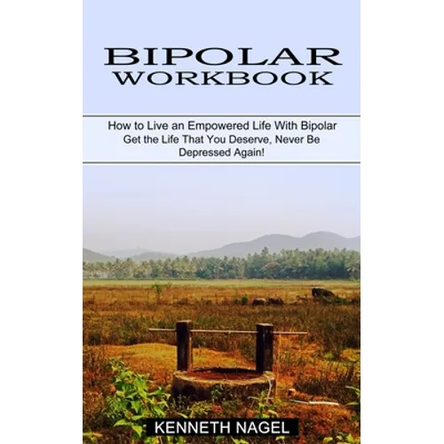 Bipolar Workbook: How to Live an Empowered Life With Bipolar (Get the Life That You Deserve, Never Be Depressed Again!) - Paperback