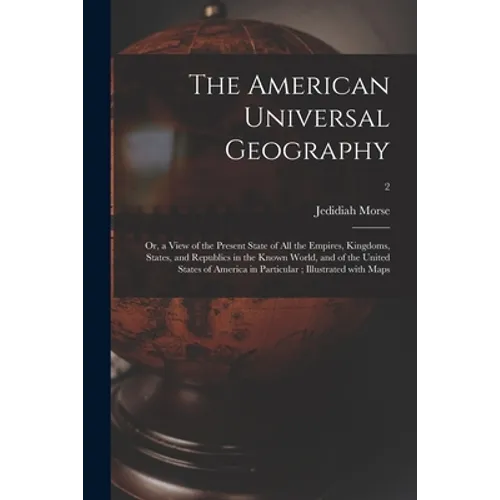 The American Universal Geography: or, a View of the Present State of All the Empires, Kingdoms, States, and Republics in the Known World, and of the U - Paperback