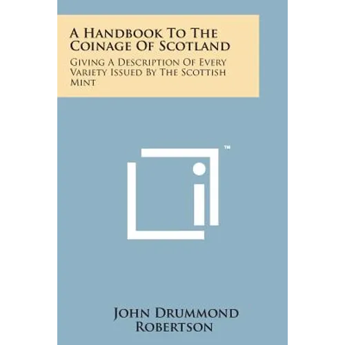 A Handbook to the Coinage of Scotland: Giving a Description of Every Variety Issued by the Scottish Mint - Paperback