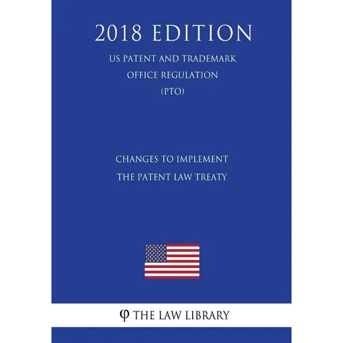 Changes to Implement the Patent Law Treaty (US Patent and Trademark Office Regulation) (PTO) (2018 Edition) - Paperback