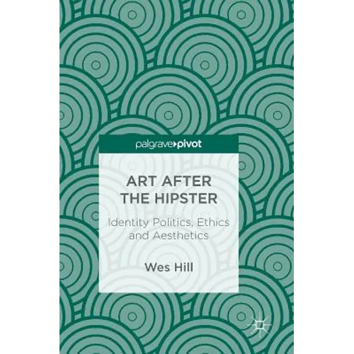 Art After the Hipster: Identity Politics, Ethics and Aesthetics - Hardcover