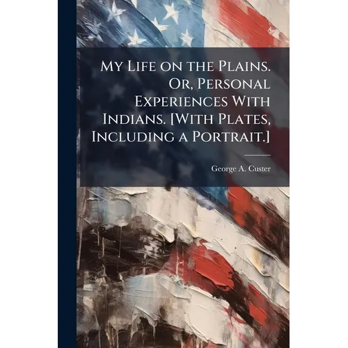 My Life on the Plains. Or, Personal Experiences With Indians. [With Plates, Including a Portrait.] - Paperback