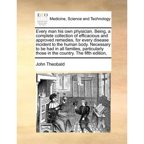 Every Man His Own Physician. Being, a Complete Collection of Efficacious and Approved Remedies, for Every Disease Incident to the Human Body. Necessar - Paperback