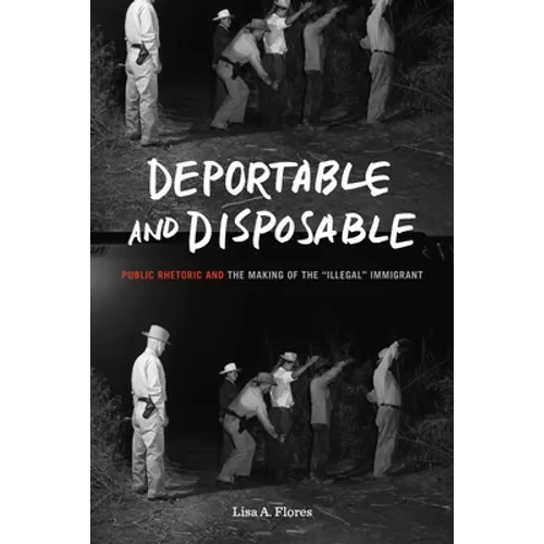 Deportable and Disposable: Public Rhetoric and the Making of the 