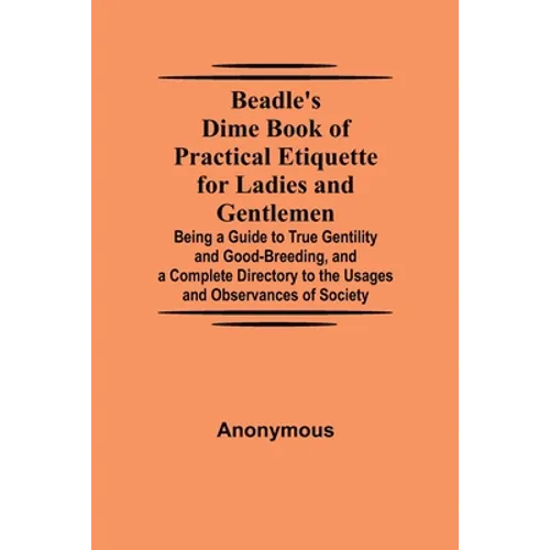 Beadle'S Dime Book Of Practical Etiquette For Ladies And Gentlemen; Being A Guide To True Gentility And Good-Breeding, And A Complete Directory To The - Paperback
