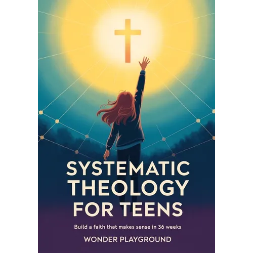 Systematic Theology for Teens: Build a Faith That Makes Sense in 36 Weeks by Understanding Christian Doctrine, Answering Hard Questions, and Applying - Paperback
