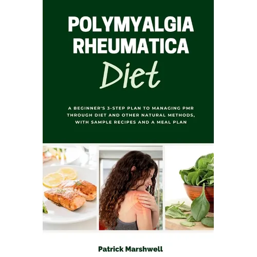 Polymyalgia Rheumatica Diet: A Beginner's 3-Step Plan to Managing PMR Through Diet and Other Natural Methods, With Sample Recipes and a Meal Plan