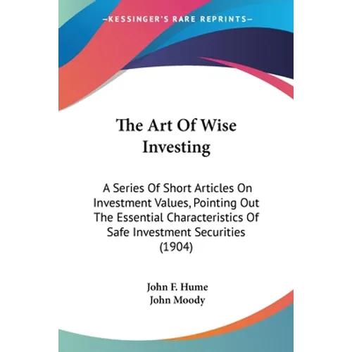The Art Of Wise Investing: A Series Of Short Articles On Investment Values, Pointing Out The Essential Characteristics Of Safe Investment Securities (