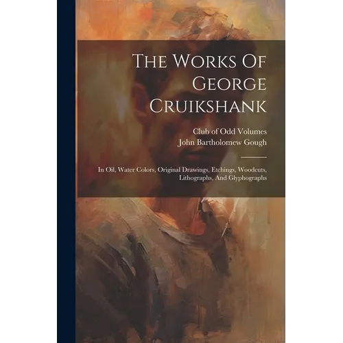 The Works Of George Cruikshank: In Oil, Water Colors, Original Drawings, Etchings, Woodcuts, Lithographs, And Glyphographs - Paperback