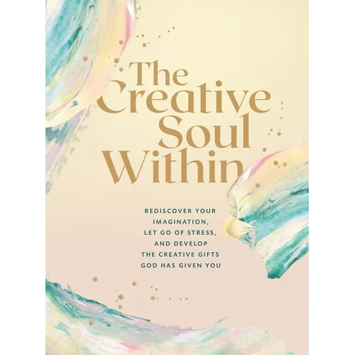 The Creative Soul Within: Rediscover Your Imagination, Let Go of Stress, and Develop the Creative Gifts God Has Given You - Paperback