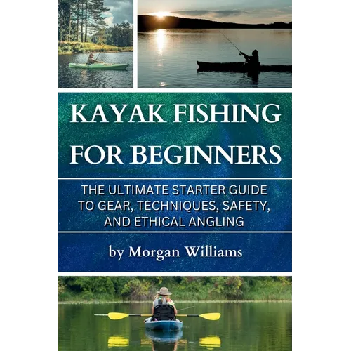 Kayak Fishing for Beginners: The Ultimate Starter Guide to Gear, Techniques, Safety, and Ethical Angling - Paperback