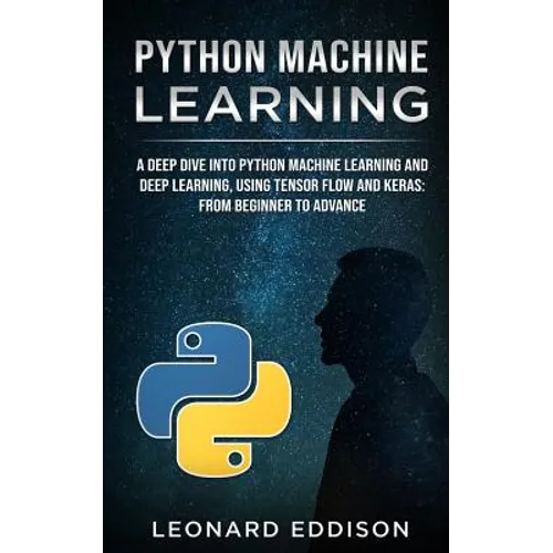 Python Machine Learning: A Deep Dive Into Python Machine Learning and Deep Learning, Using Tensor Flow and Keras: From Beginner to Advance - Paperback