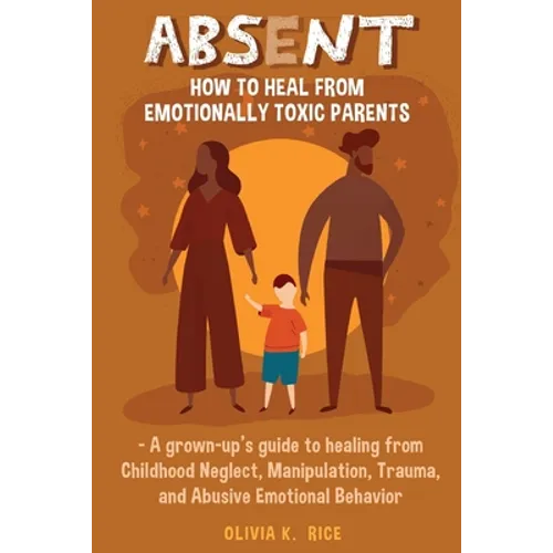 Absent: How to Heal from Emotionally Toxic Parents - A Grown-Up's Guide to Healing from Childhood Neglect, Manipulation, Traum - Paperback