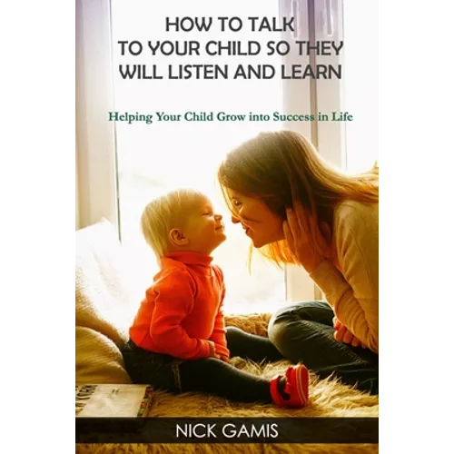 How to Talk to Your Child So They Will Listen and Learn: Helping Your Child Grow into Success in Life - Paperback