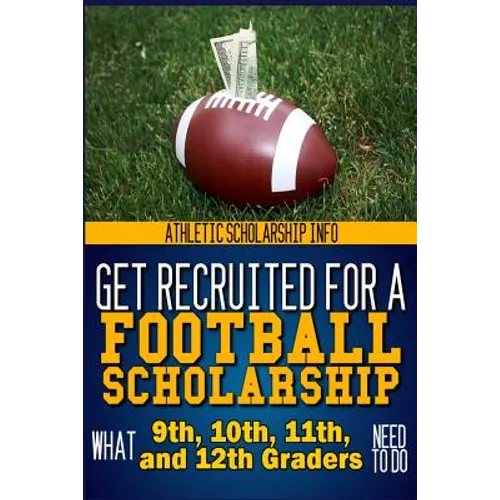 Get Recruited For A Football Scholarship: (What 9th, 10th, 11th & 12th Graders Need To D - Paperback