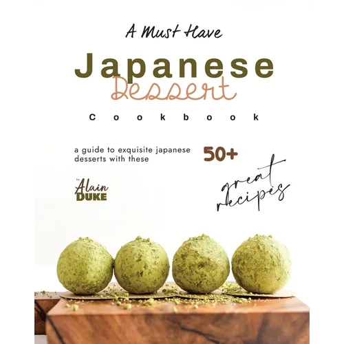 A Must Have Japanese Dessert Cookbook: A Guide to Exquisite Japanese Desserts with These 50+ Great Recipes - Paperback