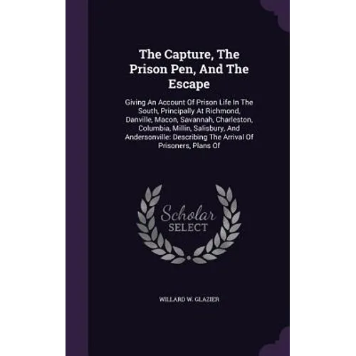 The Capture, The Prison Pen, And The Escape: Giving An Account Of Prison Life In The South, Principally At Richmond, Danville, Macon, Savannah, Charle - Hardcover