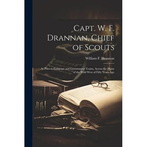 Capt. W. F. Drannan, Chief of Scouts: As Pilot to Emigrant and Government Trains, Across the Plains of the Wild West of Fifty Years Ago - Paperback