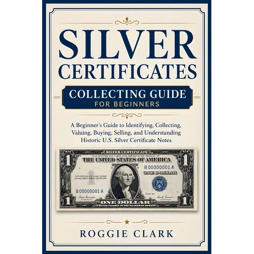 Silver Certificates Collecting Guide For Beginners: A Beginner's Guide to Identifying, Collecting, Valuing, Buying, Selling, and Understanding Histori - Paperback