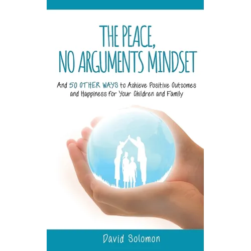 The Peace, No Arguments Mindset: And 50 Other Ways to Achieve Positive Outcomes and Happiness for Your Children and Family - Paperback