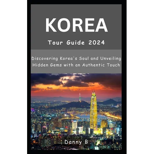 South Korea Tour Guide 2024: Discovering Korea's Soul and Unveiling Hidden Gems with an Authentic Touch - Paperback
