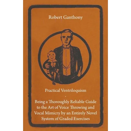 Practical Ventriloquism - Being a Thoroughly Reliable Guide to the Art of Voice Throwing and Vocal Mimicry by an Entirely Novel System of Graded Exerc - Hardcover