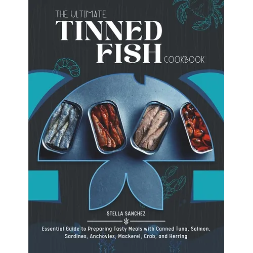 The Ultimate Tinned Fish Cookbook: Essential Guide to Preparing Tasty Meals with Canned Tuna, Salmon, Sardines, Anchovies, Mackerel, Crab, and Herring - Paperback