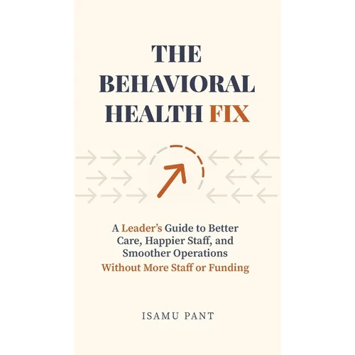 The Behavioral Health Fix: A Leader's Guide to Better Care, Happier Staff, and Smoother Operations - Without More Staff or Funding - Hardcover
