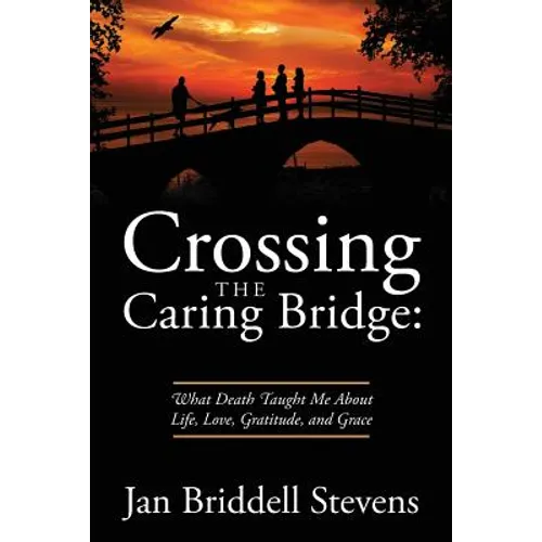 Crossing the Caring Bridge: What Death Taught Me About Life, Love, Gratitude, and Grace - Paperback