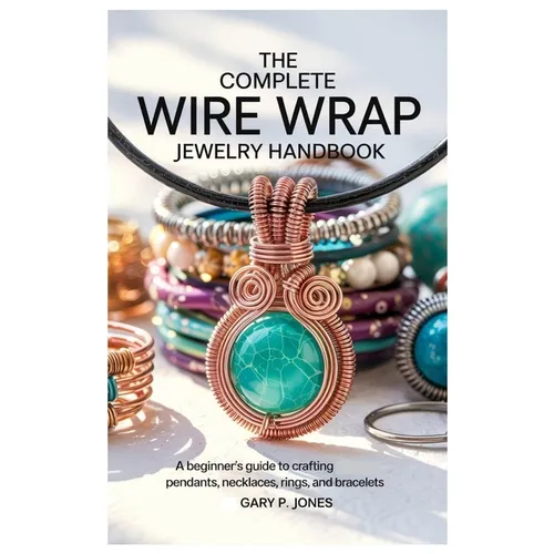 The Complete Wire Wrap Jewelry Handbook: A Beginner's Guide to Crafting Pendants, Necklaces, Rings, and Bracelets - Paperback