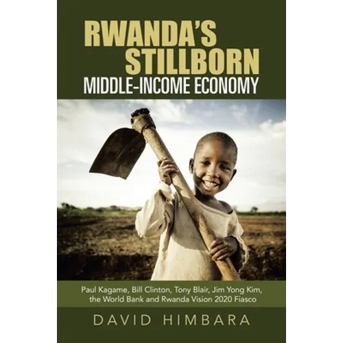 Rwanda's Stillborn Middle-Income Economy: Paul Kagame, Bill Clinton, Tony Blair, Jim Yong Kim, the World Bank and Rwanda Vision 2020 Fiasco - Paperback
