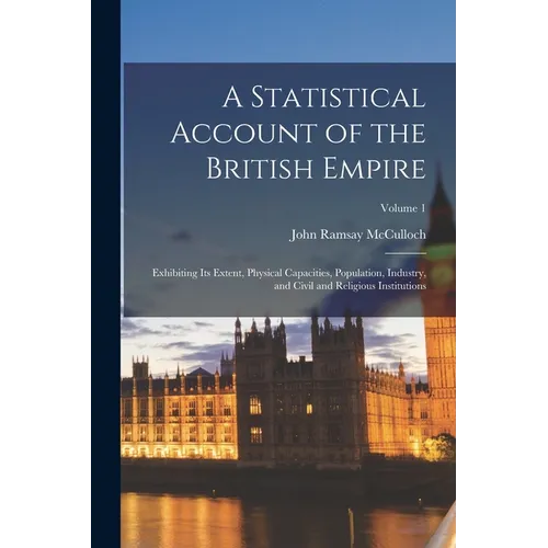 A Statistical Account of the British Empire: Exhibiting Its Extent, Physical Capacities, Population, Industry, and Civil and Religious Institutions; V - Paperback
