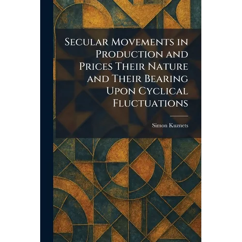 Secular Movements in Production and Prices Their Nature and Their Bearing Upon Cyclical Fluctuations - Paperback