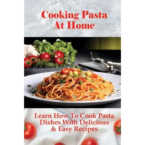 Cooking Pasta At Home: Learn How To Cook Pasta Dishes With Delicious & Easy Recipes: Ways To Making Tasty Pasta Sauces At Home - Paperback
