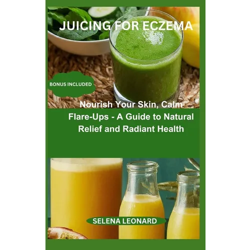 Juicing for Eczema: Nourish Your Skin, Calm Flare-Ups - A Guide to Natural Relief and Radiant Health - Paperback