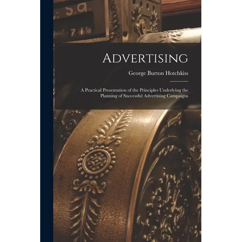 Advertising: A Practical Presentation of the Principles Underlying the Planning of Successful Advertising Campaigns - Paperback