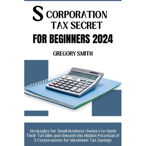 S Corporation Tax Secrets for Beginners 2024: Strategies for Small Business Owners to Slash Their Tax Bills and Unleash the Hidden Potential of S Corp - Paperback