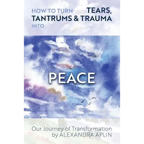 How To Turn Tears, Tantrums & Trauma Into Peace: Our Journey of Transformation - Paperback