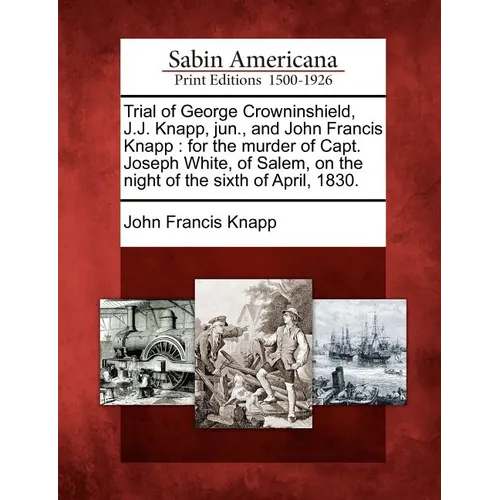 Trial of George Crowninshield, J.J. Knapp, Jun., and John Francis Knapp: For the Murder of Capt. Joseph White, of Salem, on the Night of the Sixth of - Paperback