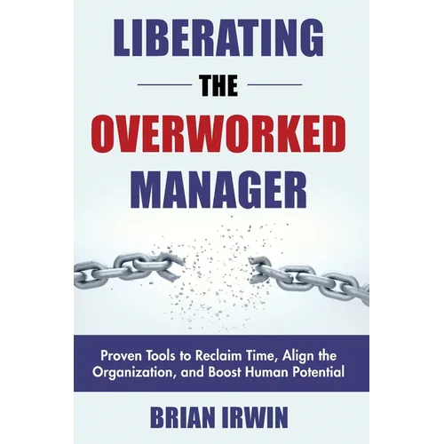 Liberating the Overworked Manager: Proven Tools to Reclaim Time, Align the Organization, and Boost Human Potential - Paperback