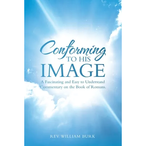 Conforming to His Image: A Fascinating and Easy to Understand Commentary on the Book of Romans. - Paperback