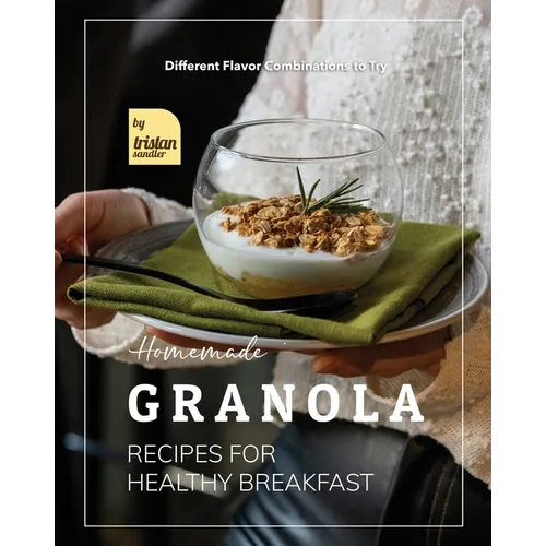 Homemade Granola Recipes for Healthy Breakfast: Different Flavor Combinations to Try - Paperback