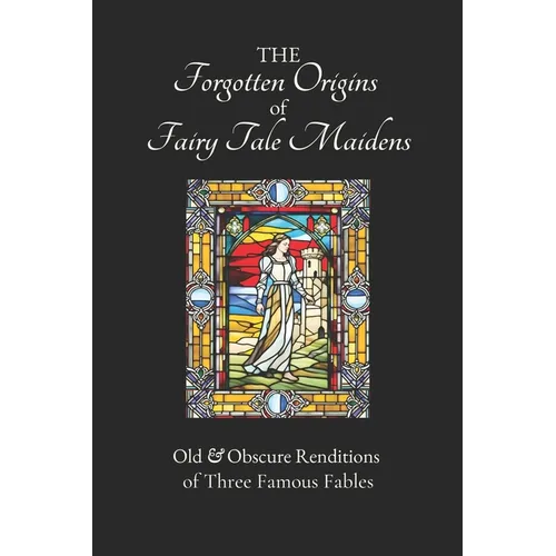 The Forgotten Origins of Fairy Tale Maidens: Old & Obscure Renditions of Three Famous Fables - Paperback