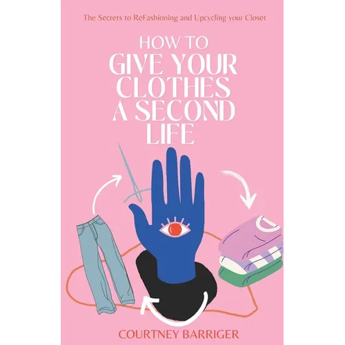 How to Give your Clothes a Second Life: The Secrets to ReFashioning and Upcycling your Closet. - Paperback
