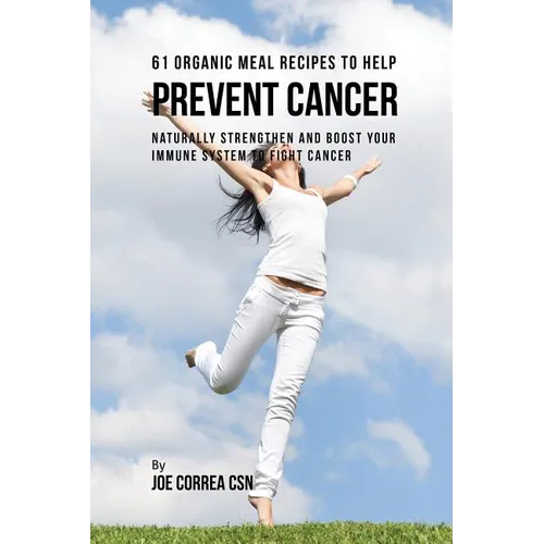 61 Organic Meal Recipes to Help Prevent Cancer: Naturally Strengthen and Boost Your Immune System to Fight Cancer - Paperback