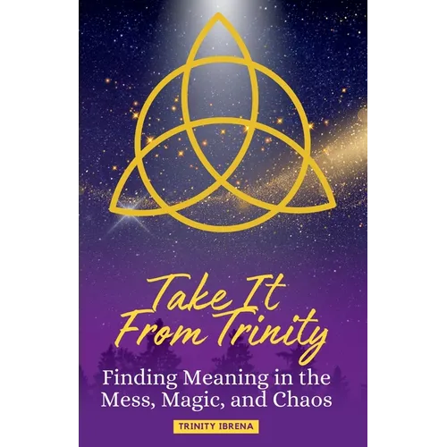 Take It From Trinity Finding Meaning in the Mess, Magic, and Chaos: Finding Meaning in the Mess, Magic, and Chaos