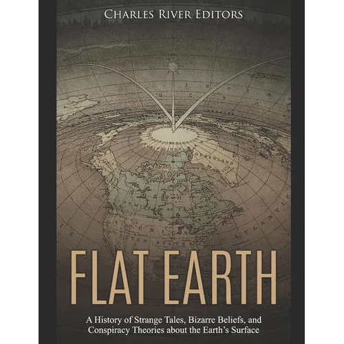 Flat Earth: A History of Strange Tales, Bizarre Beliefs, and Conspiracy Theories about the Earth's Surface - Paperback