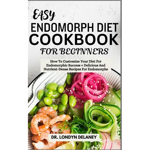 Easy Endomorph Diet Cookbook for Beginners: How To Customize Your Diet For Endomorphic Success + Delicious And Nutrient-Dense Recipes For Endomorphs - Paperback